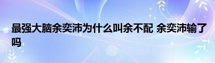最强大脑余奕沛为什么叫余不配余奕沛输了吗
