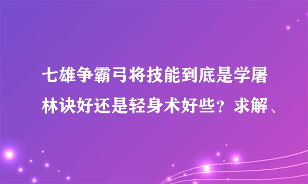 七雄争霸弓将技能到底是学屠林诀好还是轻身术好些？求解、