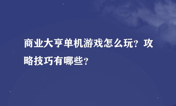 商业大亨单机游戏怎么玩？攻略技巧有哪些？