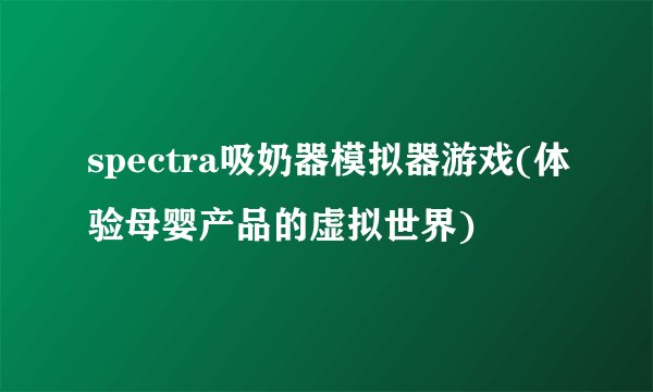 spectra吸奶器模拟器游戏(体验母婴产品的虚拟世界)
