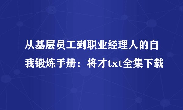 从基层员工到职业经理人的自我锻炼手册：将才txt全集下载