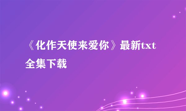 《化作天使来爱你》最新txt全集下载