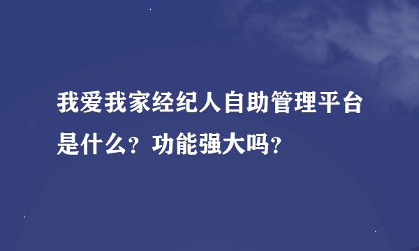我爱我家经纪人自助管理平台是什么？功能强大吗？