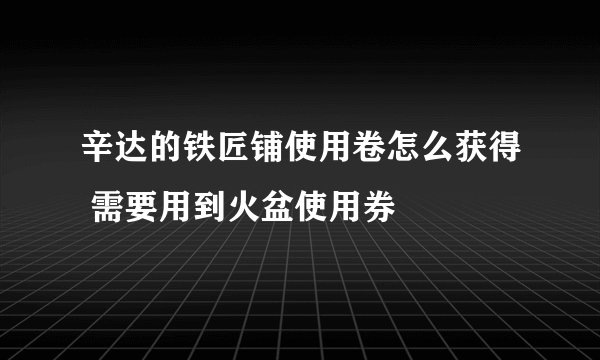 辛达的铁匠铺使用卷怎么获得 需要用到火盆使用券