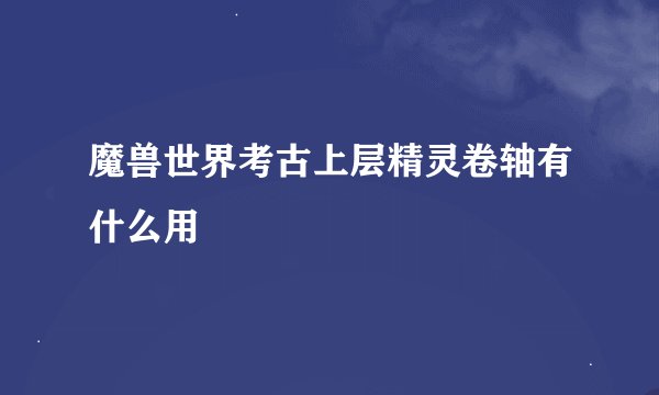 魔兽世界考古上层精灵卷轴有什么用