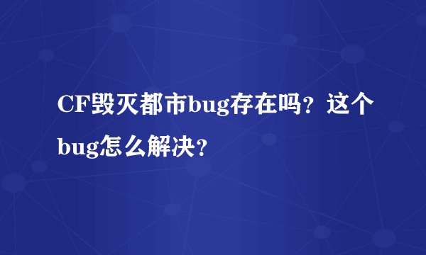 CF毁灭都市bug存在吗？这个bug怎么解决？