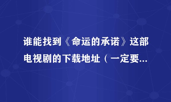 谁能找到《命运的承诺》这部电视剧的下载地址（一定要能用哦），就是?