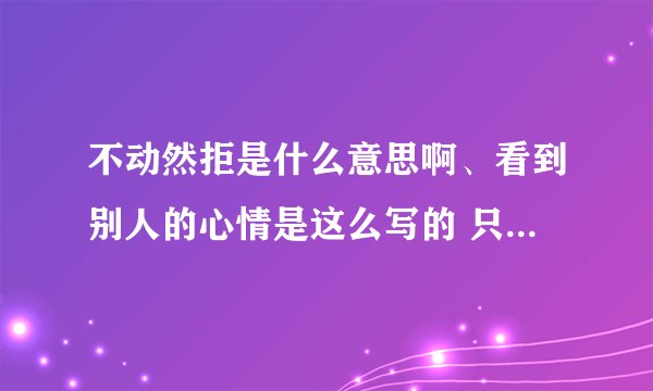 不动然拒是什么意思啊、看到别人的心情是这么写的 只听过十动然拒额、求解释一下不动然拒...