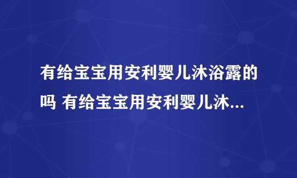 有给宝宝用安利婴儿沐浴露的吗 有给宝宝用安利婴儿沐浴露效果可以？