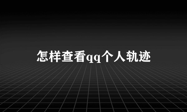 怎样查看qq个人轨迹