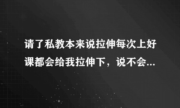 请了私教本来说拉伸每次上好课都会给我拉伸下，说不会长很多肌肉。结果帮我说他们经理说叫我付钱拉伸了。