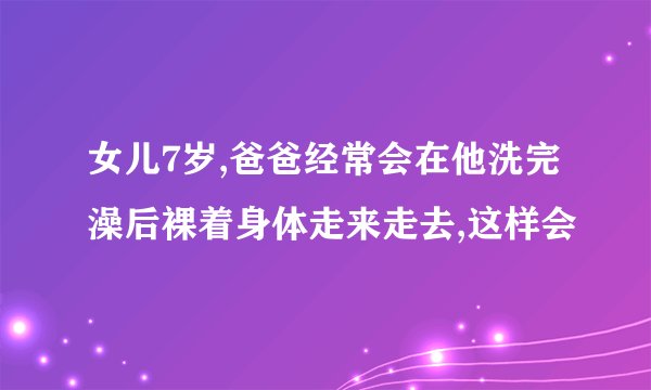 女儿7岁,爸爸经常会在他洗完澡后裸着身体走来走去,这样会
