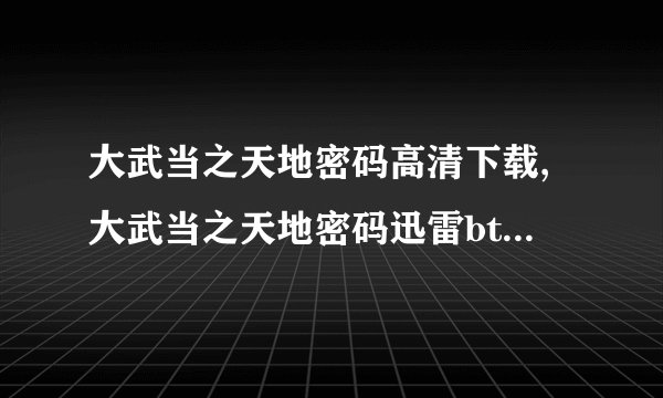 大武当之天地密码高清下载,大武当之天地密码迅雷bt下载,大武当之天地...