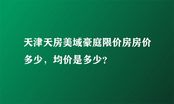 天津天房美域豪庭限价房房价多少，均价是多少？