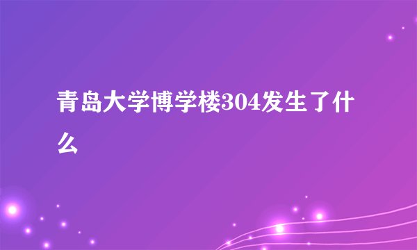 青岛大学博学楼304发生了什么