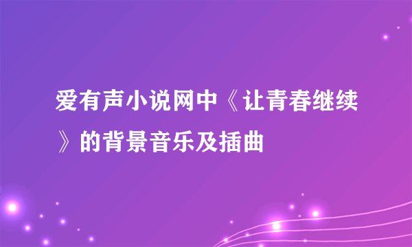 爱有声小说网中《让青春继续》的背景音乐及插曲