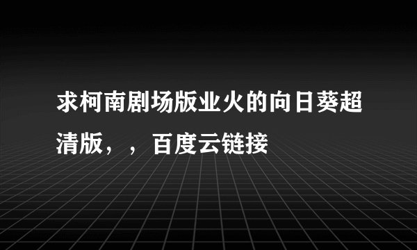 求柯南剧场版业火的向日葵超清版，，百度云链接