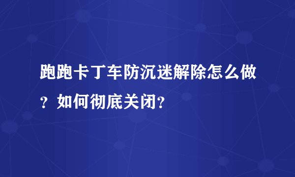 跑跑卡丁车防沉迷解除怎么做？如何彻底关闭？