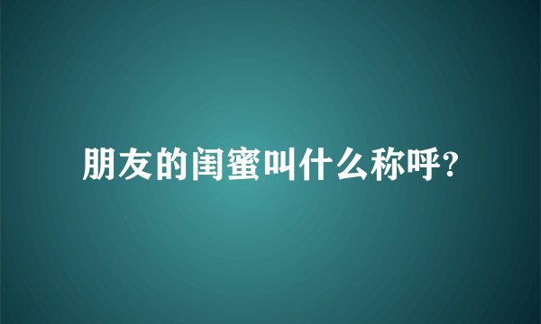 朋友的闺蜜叫什么称呼?