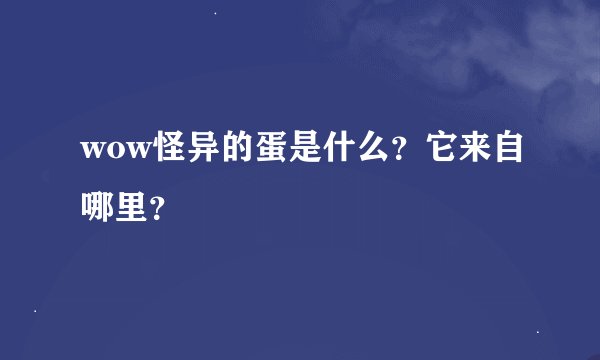 wow怪异的蛋是什么？它来自哪里？
