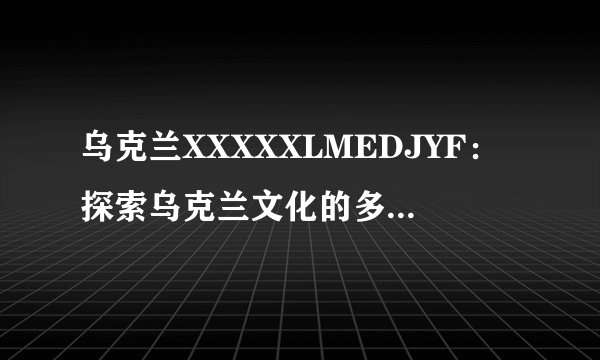 乌克兰XXXXXLMEDJYF：探索乌克兰文化的多样性与魅力！
