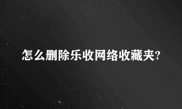 怎么删除乐收网络收藏夹?