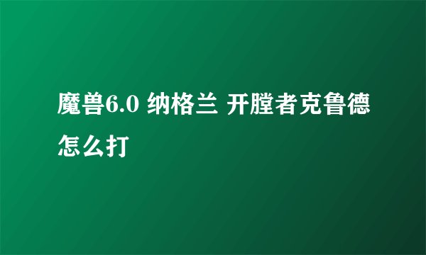 魔兽6.0 纳格兰 开膛者克鲁德怎么打