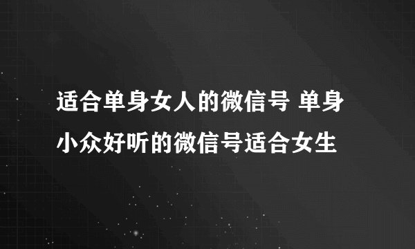 适合单身女人的微信号 单身小众好听的微信号适合女生