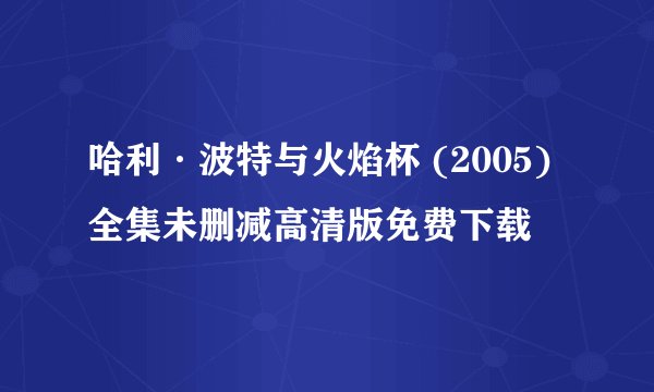 哈利·波特与火焰杯 (2005)全集未删减高清版免费下载