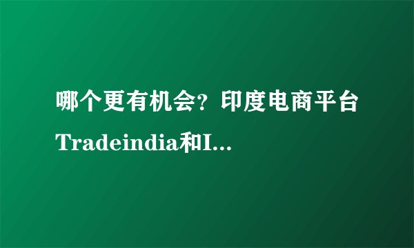哪个更有机会？印度电商平台Tradeindia和Indiamart商业模式、订阅及listing费用对比
