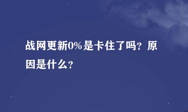 战网更新0%是卡住了吗？原因是什么？