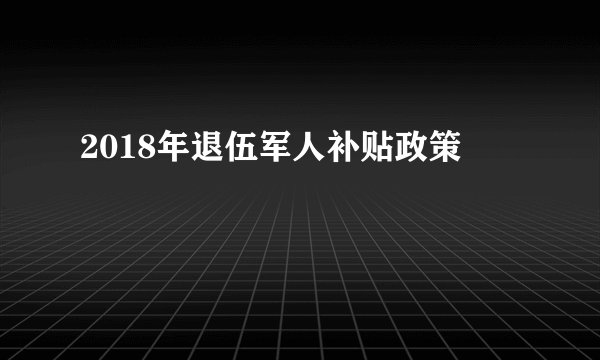 2018年退伍军人补贴政策