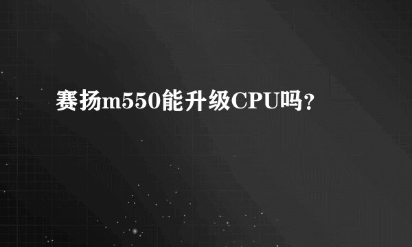 赛扬m550能升级CPU吗？