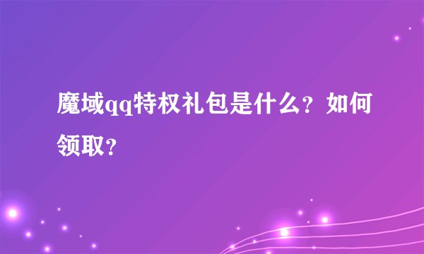 魔域qq特权礼包是什么？如何领取？