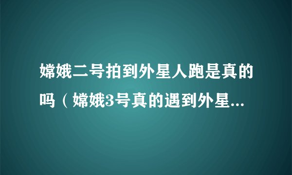 嫦娥二号拍到外星人跑是真的吗（嫦娥3号真的遇到外星人被证实）