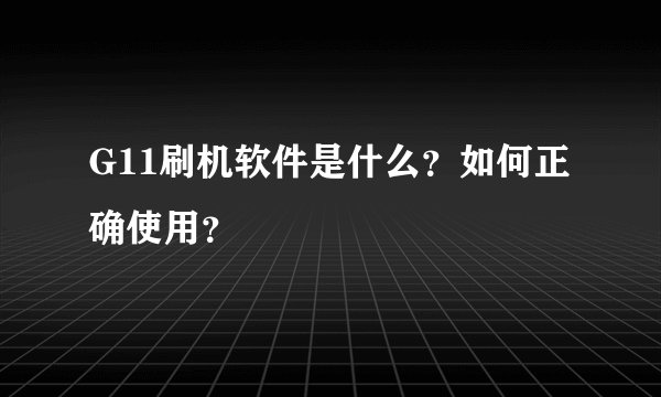 G11刷机软件是什么？如何正确使用？