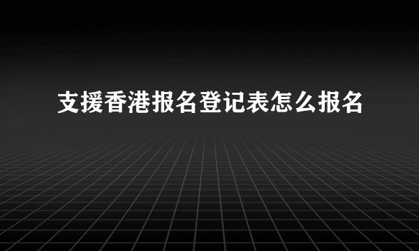 支援香港报名登记表怎么报名