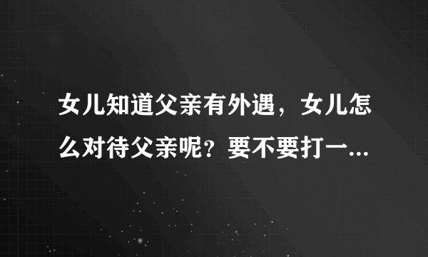 女儿知道父亲有外遇，女儿怎么对待父亲呢？要不要打一顿父亲外遇的女人？