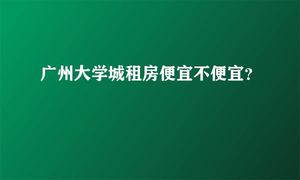 广州大学城租房便宜不便宜？