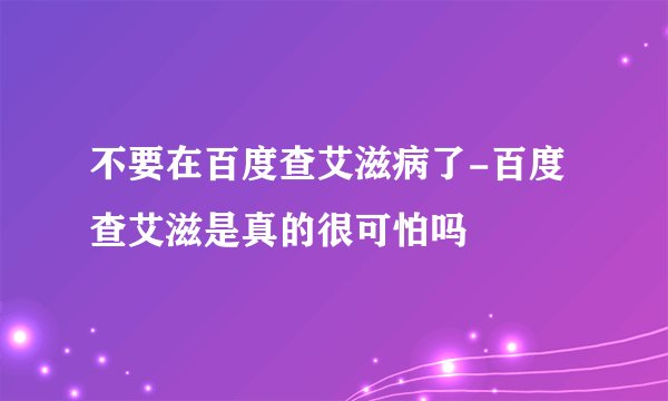 不要在百度查艾滋病了-百度查艾滋是真的很可怕吗