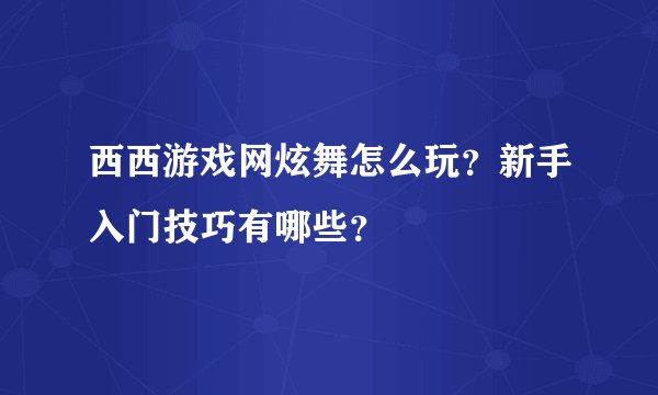 西西游戏网炫舞怎么玩？新手入门技巧有哪些？