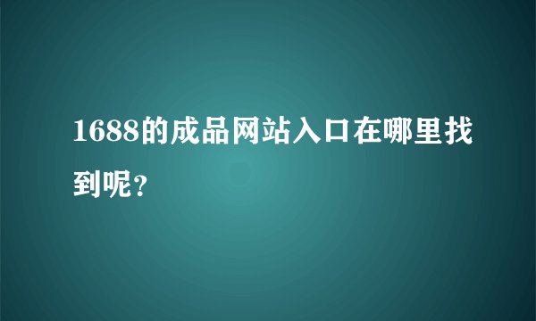 1688的成品网站入口在哪里找到呢？