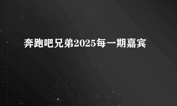奔跑吧兄弟2025每一期嘉宾