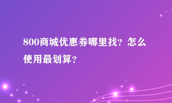 800商城优惠券哪里找？怎么使用最划算？