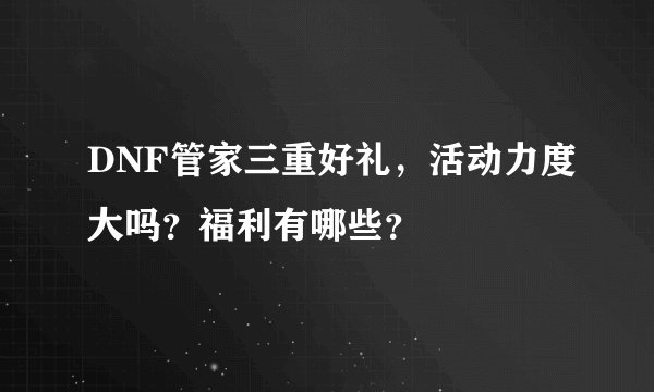 DNF管家三重好礼，活动力度大吗？福利有哪些？