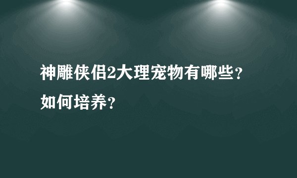 神雕侠侣2大理宠物有哪些？如何培养？
