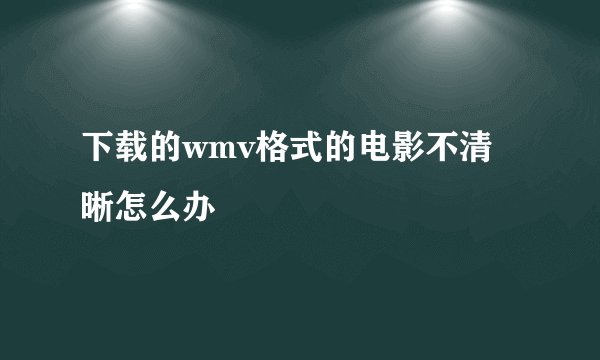 下载的wmv格式的电影不清晰怎么办