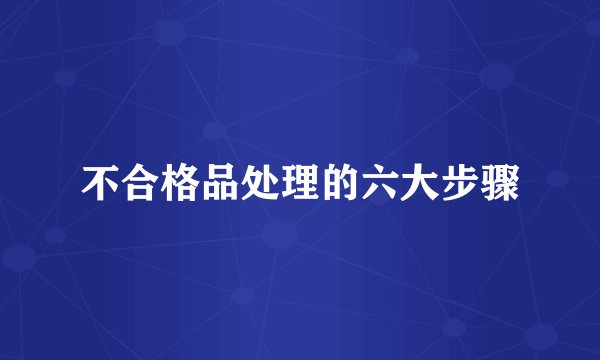 不合格品处理的六大步骤
