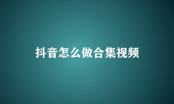 抖音怎么做合集视频