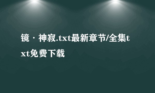 镜·神寂.txt最新章节/全集txt免费下载
